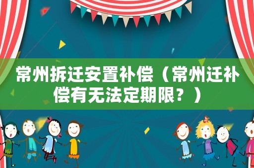 常州拆遷安置補(bǔ)償（常州遷補(bǔ)償有無(wú)法定期限？）