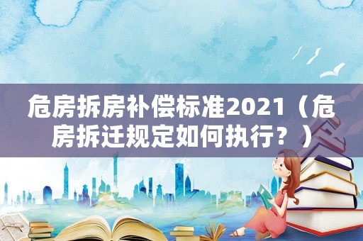 危房拆房補償標(biāo)準(zhǔn)2021（危房拆遷規(guī)定如何執(zhí)行？）