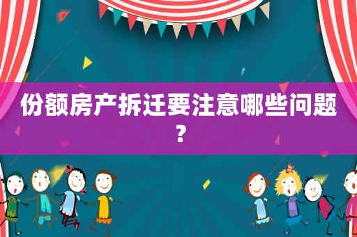 份額房產(chǎn)拆遷要注意哪些問題？