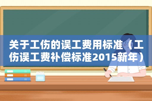 關(guān)于工傷的誤工費(fèi)用標(biāo)準(zhǔn)（工傷誤工費(fèi)補(bǔ)償標(biāo)準(zhǔn)2015新年）