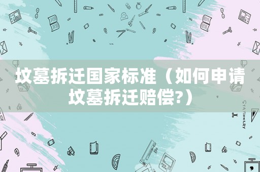 墳?zāi)共疬w國家標(biāo)準(zhǔn)（如何申請墳?zāi)共疬w賠償?）