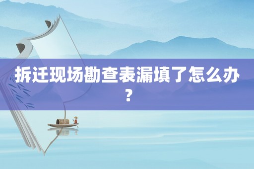 拆遷現(xiàn)場勘查表漏填了怎么辦？
