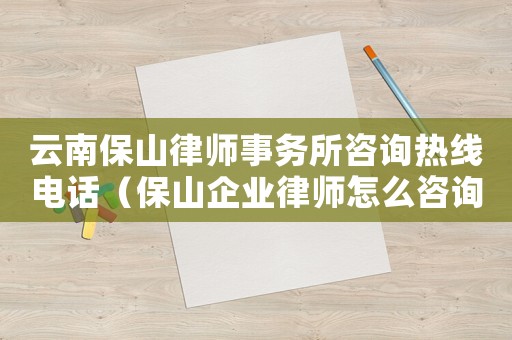 云南保山律師事務(wù)所咨詢熱線電話（保山企業(yè)律師怎么咨詢）