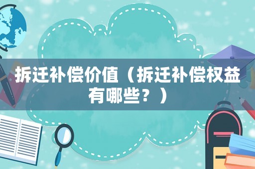 拆遷補(bǔ)償價值（拆遷補(bǔ)償權(quán)益有哪些？）