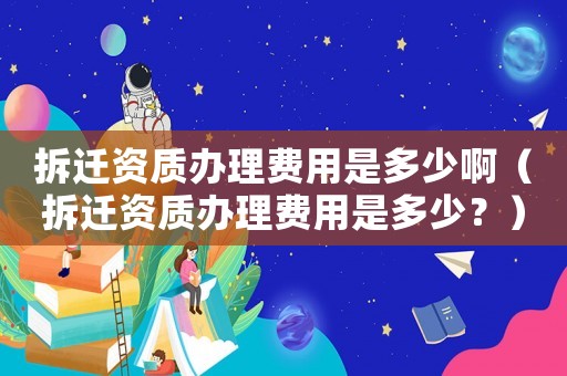 拆遷資質(zhì)辦理費(fèi)用是多少啊（拆遷資質(zhì)辦理費(fèi)用是多少？）