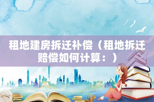 租地建房拆遷補(bǔ)償（租地拆遷賠償如何計(jì)算：）
