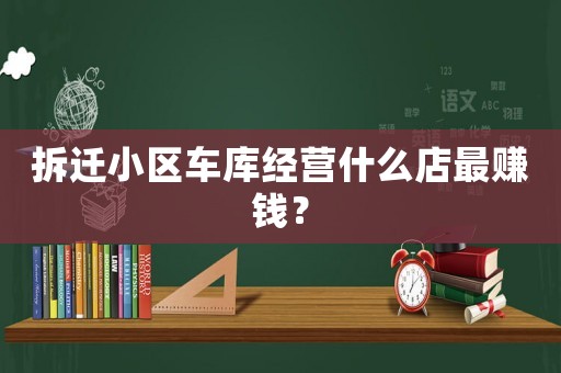 拆遷小區(qū)車(chē)庫(kù)經(jīng)營(yíng)什么店最賺錢(qián)？