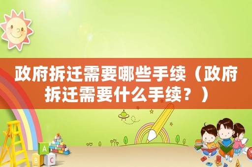政府拆遷需要哪些手續(xù)（政府拆遷需要什么手續(xù)？）
