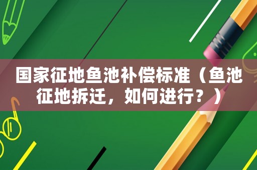 國家征地魚池補(bǔ)償標(biāo)準(zhǔn)（魚池征地拆遷，如何進(jìn)行？）