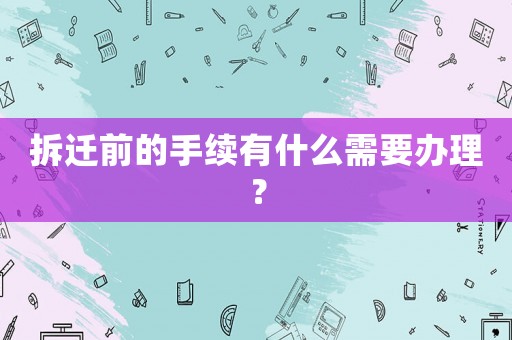 拆遷前的手續(xù)有什么需要辦理？