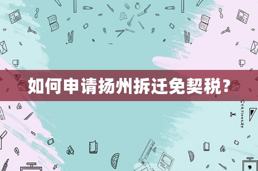 如何申請(qǐng)揚(yáng)州拆遷免契稅？