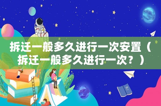 拆遷一般多久進(jìn)行一次安置（拆遷一般多久進(jìn)行一次？）
