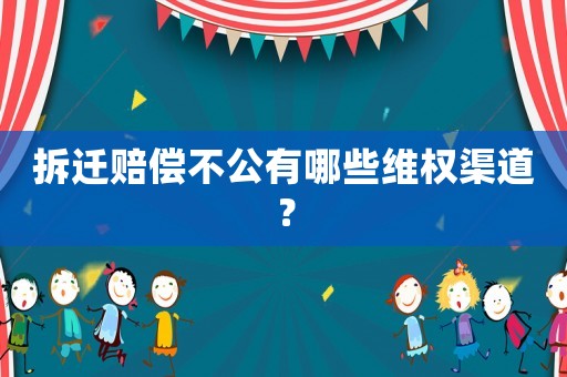 拆遷賠償不公有哪些維權(quán)渠道？