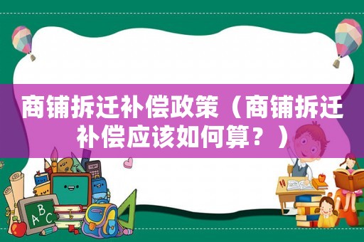 商鋪拆遷補(bǔ)償政策（商鋪拆遷補(bǔ)償應(yīng)該如何算？）