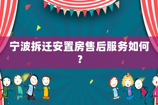 寧波拆遷安置房售后服務(wù)如何？