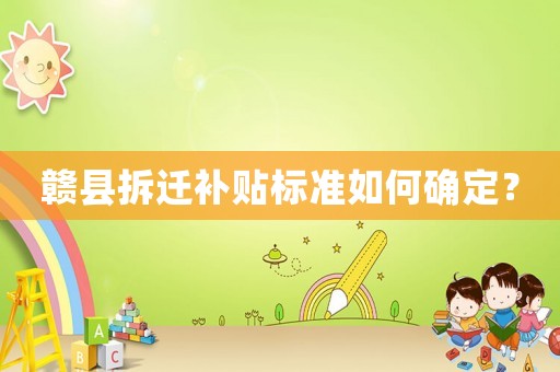 贛縣拆遷補(bǔ)貼標(biāo)準(zhǔn)如何確定？