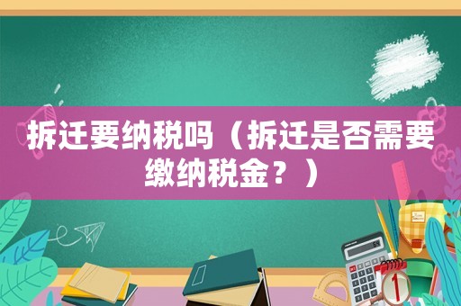 拆遷要納稅嗎（拆遷是否需要繳納稅金？）