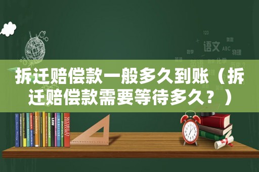 拆遷賠償款一般多久到賬（拆遷賠償款需要等待多久？）