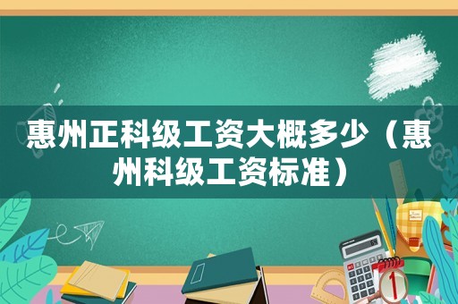 惠州正科級(jí)工資大概多少（惠州科級(jí)工資標(biāo)準(zhǔn)）