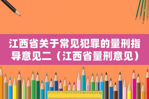 江西省關(guān)于常見犯罪的量刑指導(dǎo)意見二（江西省量刑意見）