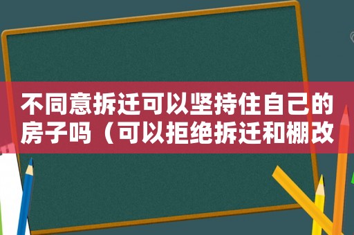 不同意拆遷可以堅(jiān)持住自己的房子嗎（可以拒絕拆遷和棚改嗎？）