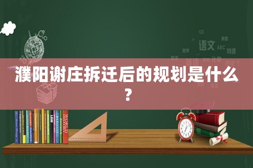 濮陽謝莊拆遷后的規(guī)劃是什么？
