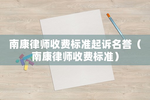 南康律師收費(fèi)標(biāo)準(zhǔn)起訴名譽(yù)（南康律師收費(fèi)標(biāo)準(zhǔn)）