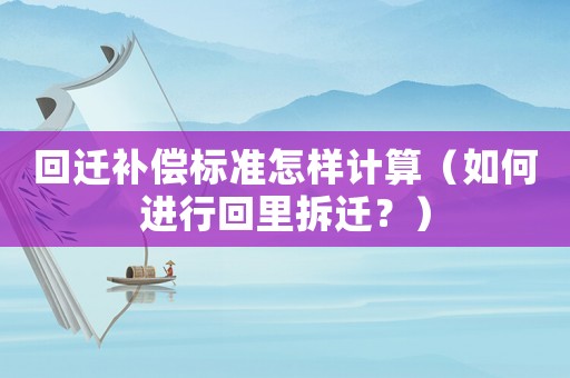 回遷補償標準怎樣計算（如何進行回里拆遷？）