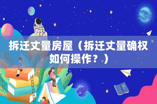 拆遷丈量房屋（拆遷丈量確權(quán)如何操作？）