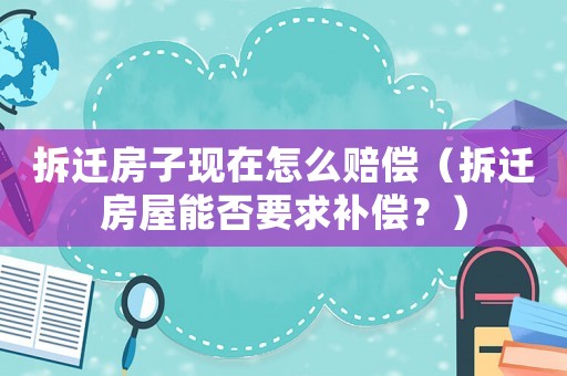 拆遷房子現(xiàn)在怎么賠償（拆遷房屋能否要求補償？）