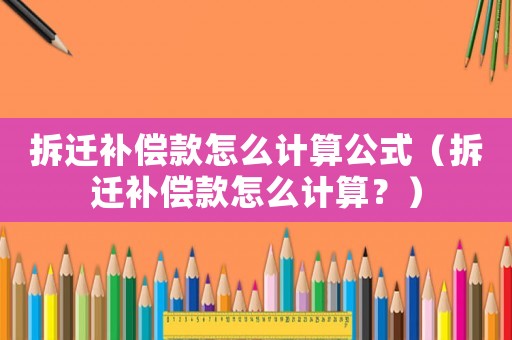 拆遷補(bǔ)償款怎么計算公式（拆遷補(bǔ)償款怎么計算？）