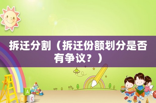 拆遷分割（拆遷份額劃分是否有爭議？）