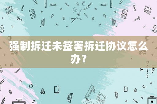 強制拆遷未簽署拆遷協(xié)議怎么辦？