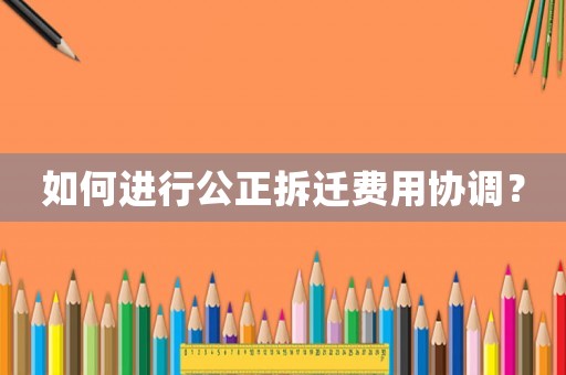 如何進(jìn)行公正拆遷費用協(xié)調(diào)？