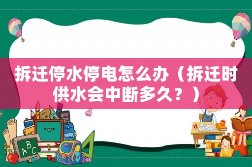 拆遷停水停電怎么辦（拆遷時(shí)供水會(huì)中斷多久？）