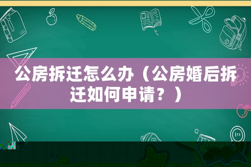 公房拆遷怎么辦（公房婚后拆遷如何申請？）
