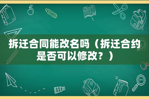 拆遷合同能改名嗎（拆遷合約是否可以修改？）
