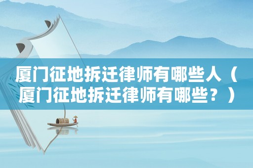 廈門征地拆遷律師有哪些人（廈門征地拆遷律師有哪些？）