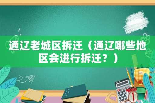 通遼老城區(qū)拆遷（通遼哪些地區(qū)會(huì)進(jìn)行拆遷？）