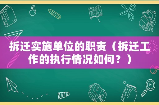 拆遷實施單位的職責（拆遷工作的執(zhí)行情況如何？）