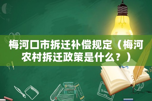 梅河口市拆遷補(bǔ)償規(guī)定（梅河農(nóng)村拆遷政策是什么？）