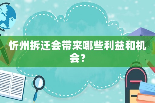 忻州拆遷會(huì)帶來哪些利益和機(jī)會(huì)？