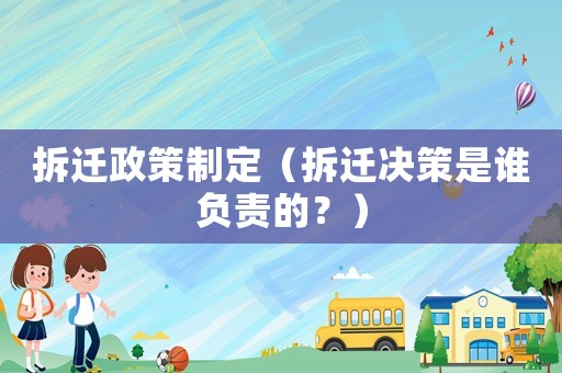 拆遷政策制定（拆遷決策是誰負責(zé)的？）