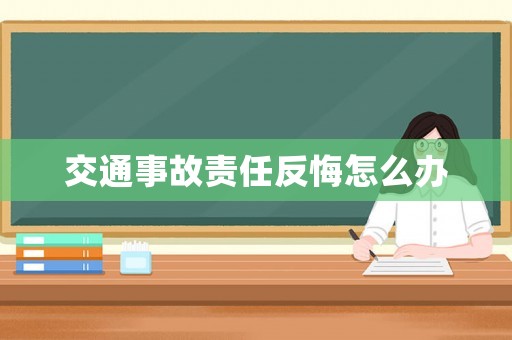 交通事故責(zé)任反悔怎么辦