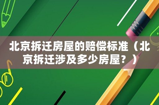 北京拆遷房屋的賠償標準（北京拆遷涉及多少房屋？）