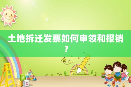 土地拆遷發(fā)票如何申領(lǐng)和報(bào)銷？