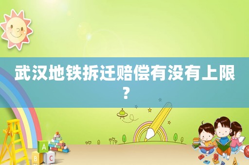 武漢地鐵拆遷賠償有沒有上限？