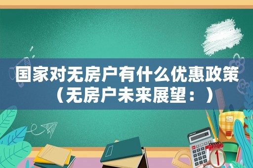 國家對無房戶有什么優(yōu)惠政策（無房戶未來展望：）