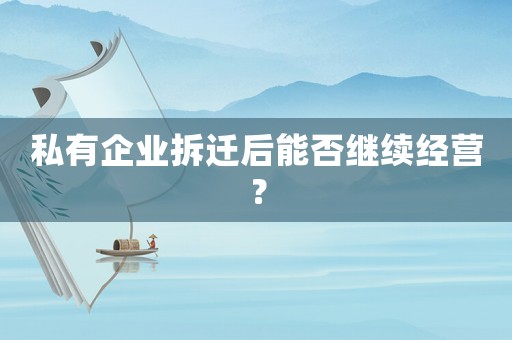 私有企業(yè)拆遷后能否繼續(xù)經(jīng)營？