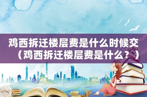 雞西拆遷樓層費(fèi)是什么時(shí)候交（雞西拆遷樓層費(fèi)是什么？）
